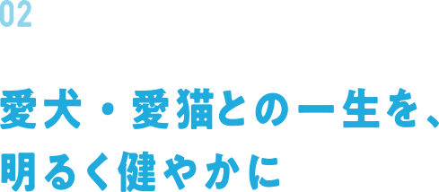 02 愛犬・愛猫との一生を、明るく健やかに